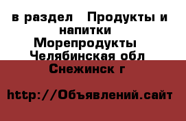  в раздел : Продукты и напитки » Морепродукты . Челябинская обл.,Снежинск г.